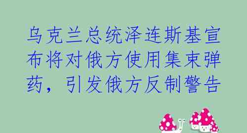 乌克兰总统泽连斯基宣布将对俄方使用集束弹药，引发俄方反制警告 