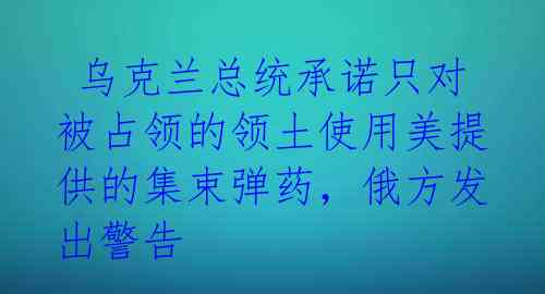  乌克兰总统承诺只对被占领的领土使用美提供的集束弹药，俄方发出警告 