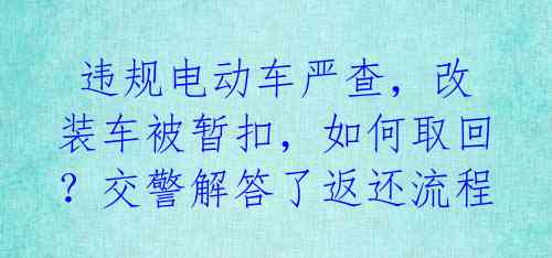  违规电动车严查，改装车被暂扣，如何取回？交警解答了返还流程 