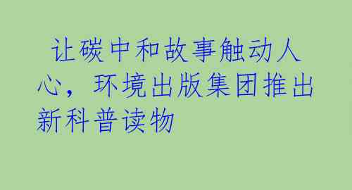  让碳中和故事触动人心，环境出版集团推出新科普读物 