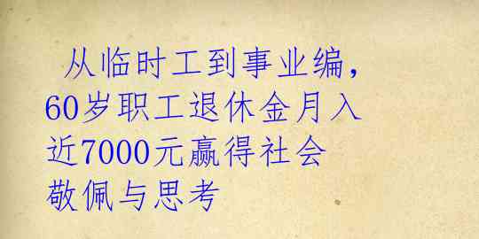  从临时工到事业编，60岁职工退休金月入近7000元赢得社会敬佩与思考 