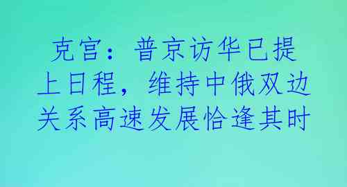  克宫：普京访华已提上日程，维持中俄双边关系高速发展恰逢其时 