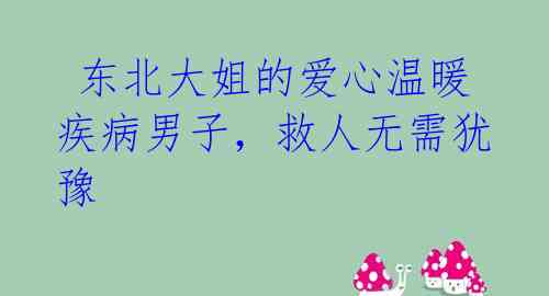  东北大姐的爱心温暖疾病男子，救人无需犹豫 