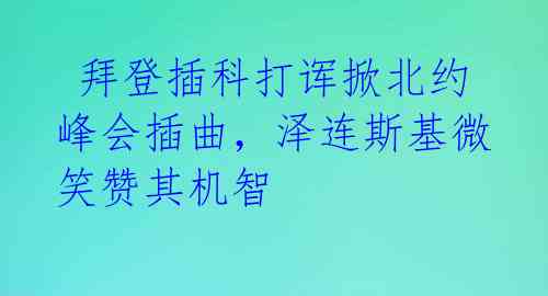  拜登插科打诨掀北约峰会插曲，泽连斯基微笑赞其机智 