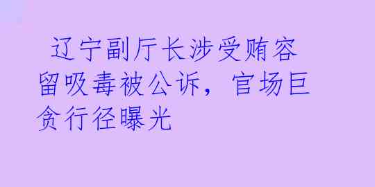  辽宁副厅长涉受贿容留吸毒被公诉，官场巨贪行径曝光 