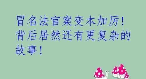冒名法官案变本加厉! 背后居然还有更复杂的故事!