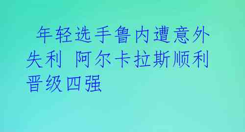  年轻选手鲁内遭意外失利 阿尔卡拉斯顺利晋级四强 