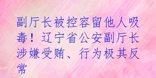 副厅长被控容留他人吸毒!辽宁省公安副厅长涉嫌受贿、行为极其反常