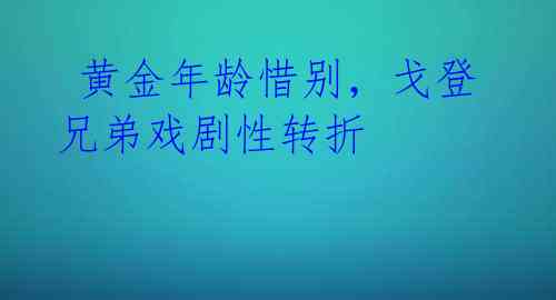  黄金年龄惜别，戈登兄弟戏剧性转折 