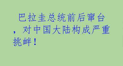 巴拉圭总统前后窜台,对中国大陆构成严重挑衅!