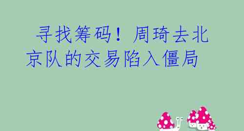  寻找筹码！周琦去北京队的交易陷入僵局 