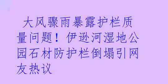 大风骤雨暴露护栏质量问题!伊逊河湿地公园石材防护栏倒塌引网友热议
