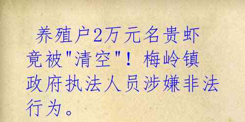  养殖户2万元名贵虾竟被"清空"！梅岭镇政府执法人员涉嫌非法行为。 