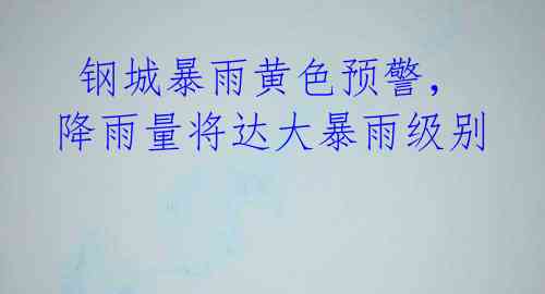 钢城暴雨黄色预警,降雨量将达大暴雨级别