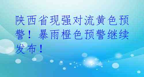 陕西省现强对流黄色预警！暴雨橙色预警继续发布！ 