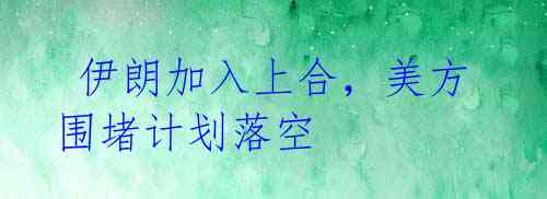 伊朗加入上合,美方围堵计划落空