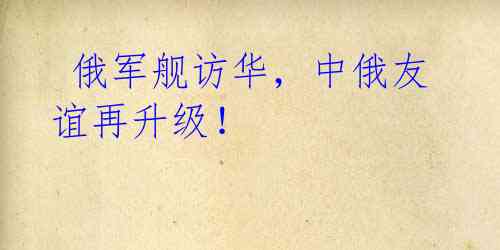  俄军舰访华，中俄友谊再升级！ 