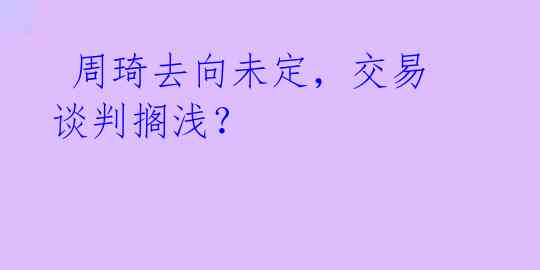  周琦去向未定，交易谈判搁浅？ 