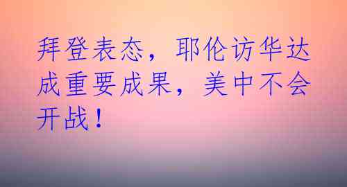 拜登表态，耶伦访华达成重要成果，美中不会开战！ 