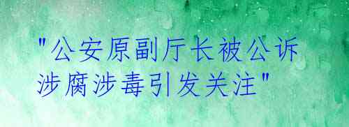  "公安原副厅长被公诉 涉腐涉毒引发关注" 