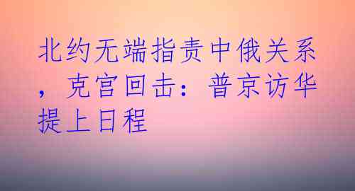 北约无端指责中俄关系，克宫回击：普京访华提上日程