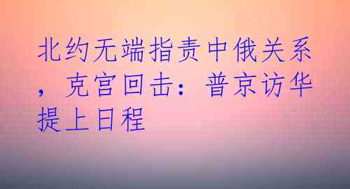 北约无端指责中俄关系，克宫回击：普京访华提上日程 