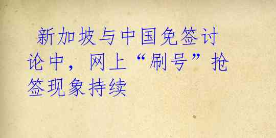  新加坡与中国免签讨论中，网上“刷号”抢签现象持续