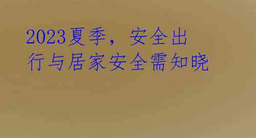 2023夏季，安全出行与居家安全需知晓