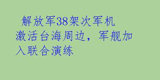  解放军38架次军机激活台海周边，军舰加入联合演练