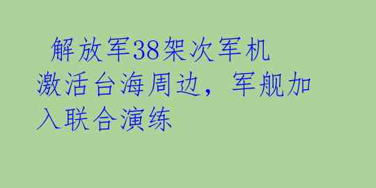  解放军38架次军机激活台海周边，军舰加入联合演练 