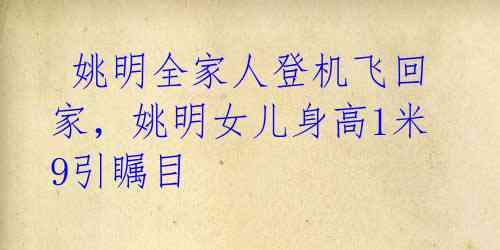  姚明全家人登机飞回家，姚明女儿身高1米9引瞩目