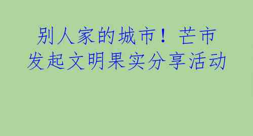 别人家的城市！芒市发起文明果实分享活动