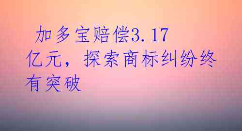  加多宝赔偿3.17亿元，探索商标纠纷终有突破