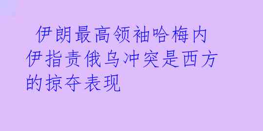  伊朗最高领袖哈梅内伊指责俄乌冲突是西方的掠夺表现 