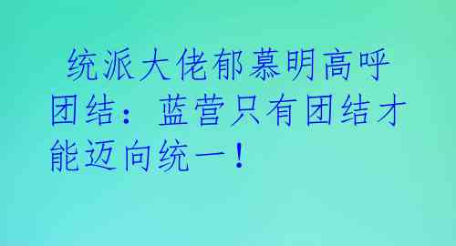  统派大佬郁慕明高呼团结：蓝营只有团结才能迈向统一！ 