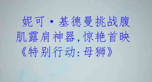 妮可·基德曼挑战腹肌露肩神器,惊艳首映《特别行动:母狮》