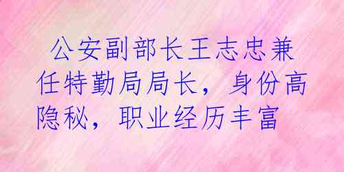 公安副部长王志忠兼任特勤局局长,身份高隐秘,职业经历丰富