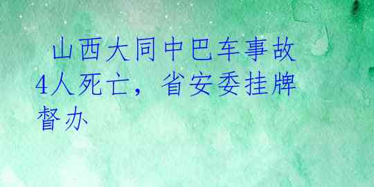  山西大同中巴车事故4人死亡，省安委挂牌督办 