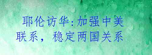 耶伦访华:加强中美联系,稳定两国关系