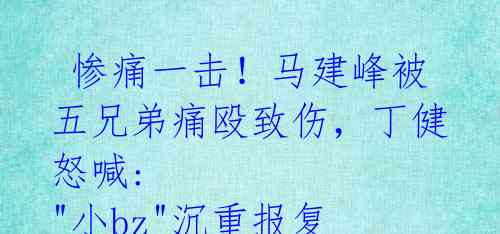 惨痛一击!马建峰被五兄弟痛殴致伤,丁健怒喊: "小bz"沉重报复