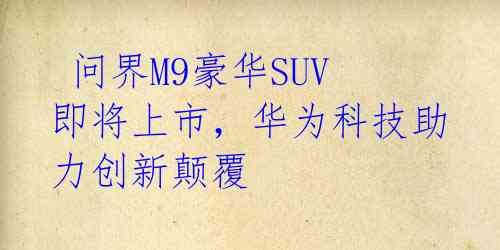  问界M9豪华SUV即将上市，华为科技助力创新颠覆 