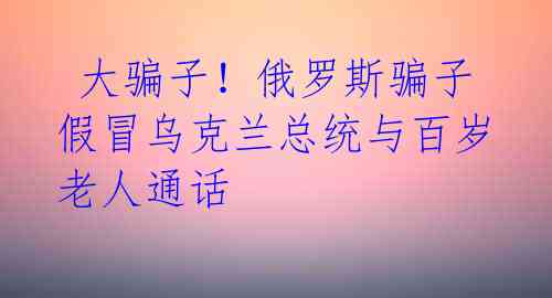  大骗子！俄罗斯骗子假冒乌克兰总统与百岁老人通话 