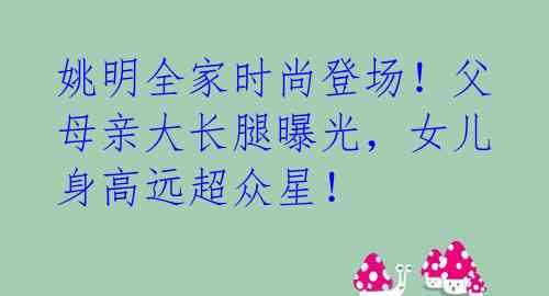 姚明全家时尚登场！父母亲大长腿曝光，女儿身高远超众星！ 