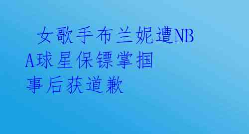  女歌手布兰妮遭NBA球星保镖掌掴 事后获道歉 