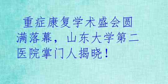  重症康复学术盛会圆满落幕，山东大学第二医院掌门人揭晓！ 