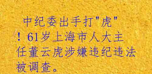  中纪委出手打"虎"！61岁上海市人大主任董云虎涉嫌违纪违法被调查。 