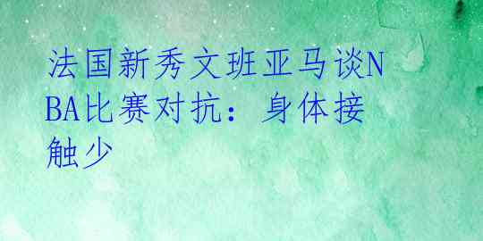 法国新秀文班亚马谈NBA比赛对抗:身体接触少