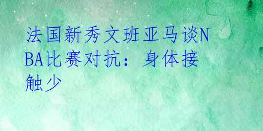 法国新秀文班亚马谈NBA比赛对抗：身体接触少 