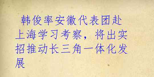  韩俊率安徽代表团赴上海学习考察，将出实招推动长三角一体化发展 