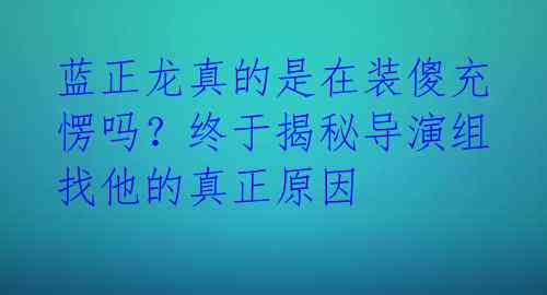 蓝正龙真的是在装傻充愣吗？终于揭秘导演组找他的真正原因 